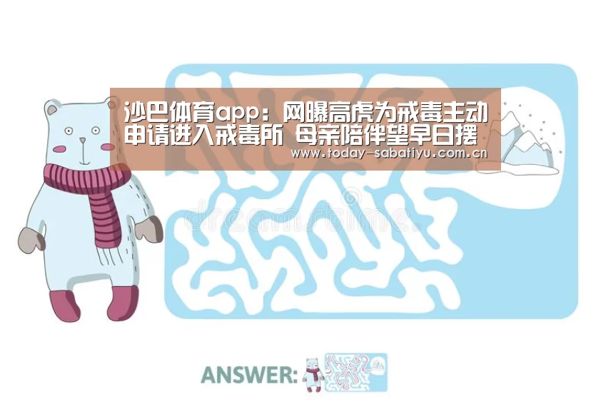 沙巴体育app:网曝高虎为戒毒主动申请进入戒毒所 母亲陪伴望早日摆脱毒瘾(图2) 沙巴体育官网