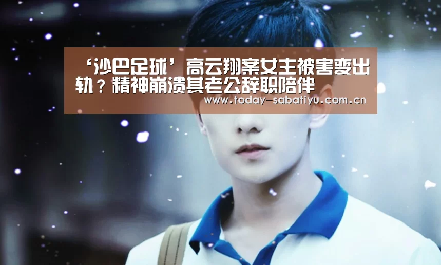 ‘沙巴足球’高云翔案女主被害变出轨?精神崩溃其老公辞职陪伴(图3) 沙巴体育平台